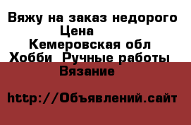 Вяжу на заказ недорого › Цена ­ 250 - Кемеровская обл. Хобби. Ручные работы » Вязание   